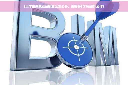 ?大学生未就业证明怎么怎么开，去哪开?学历证明 原件?