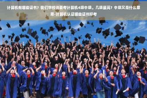 计算机有哪些证书？我们学校说要考计算机4级中级。几级最高？中级又是什么意思-计算机认证哪些证书好考