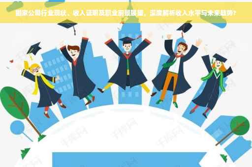搬家公司行业现状、收入证明及职业前景展望，深度解析收入水平与未来趋势?