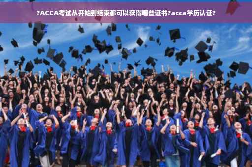 ?ACCA考试从开始到结束都可以获得哪些证书?acca学历认证?