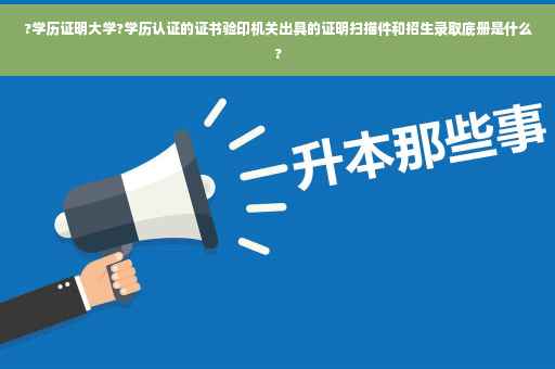 ?学历证明大学?学历认证的证书验印机关出具的证明扫描件和招生录取底册是什么?