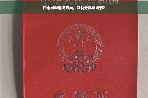 档案问题解决方案，如何开具证明书？