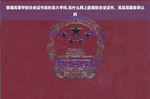 普通高等学校毕业证书指的是大学吗,在什么网上能查到毕业证书，而且是国家承认的