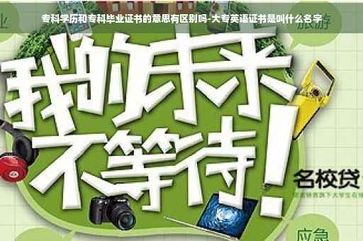 专科学历和专科毕业证书的意思有区别吗-大专英语证书是叫什么名字