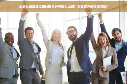 离职后重返单位如何顺利开具收入证明？自媒体为你揭秘流程?