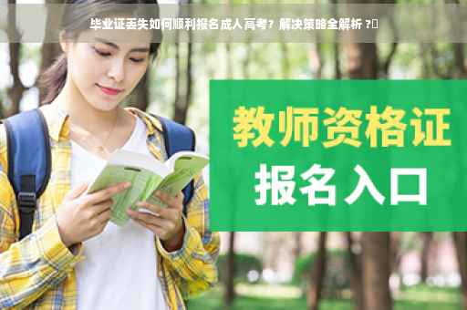 毕业证丢失如何顺利报名成人高考？解决策略全解析 ?✨