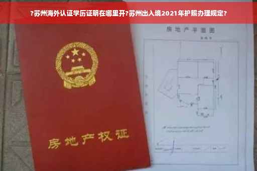 ?苏州海外认证学历证明在哪里开?苏州出入境2021年护照办理规定?