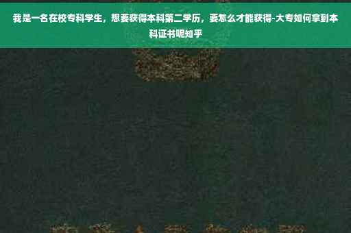 我是一名在校专科学生，想要获得本科第二学历，要怎么才能获得-大专如何拿到本科证书呢知乎