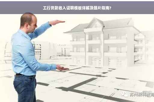 工行贷款收入证明模板详解及图片指南?