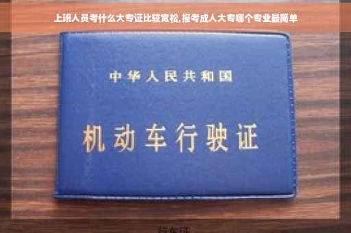 上班人员考什么大专证比较宽松,报考成人大专哪个专业最简单