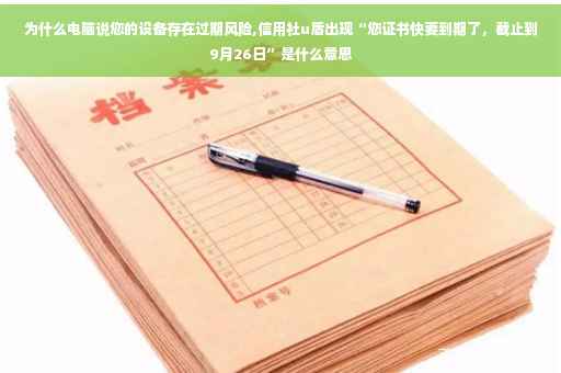 为什么电脑说您的设备存在过期风险,信用社u盾出现“您证书快要到期了，截止到9月26日”是什么意思