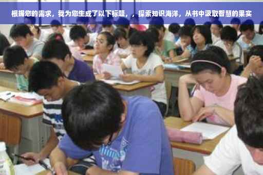 根据您的需求，我为您生成了以下标题，，探索知识海洋，从书中汲取智慧的果实
