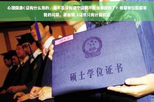 心理健康C证有什么用的，是不是没有这个证就不能当老师的了？希望各位能解答我的问题，谢谢啊,3证书只有计算机证