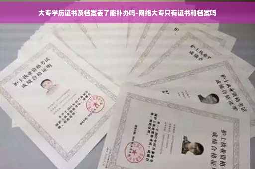 大专学历证书及档案丢了能补办吗-网络大专只有证书和档案吗