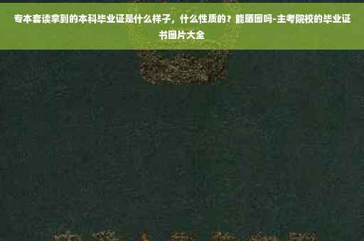 专本套读拿到的本科毕业证是什么样子，什么性质的？能晒图吗-主考院校的毕业证书图片大全