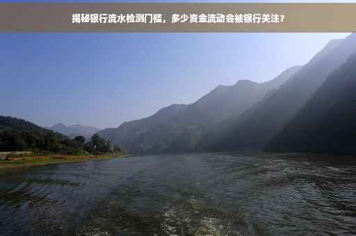 揭秘银行流水检测门槛，多少资金流动会被银行关注？
