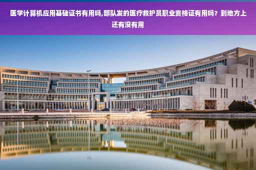 医学计算机应用基础证书有用吗,部队发的医疗救护员职业资格证有用吗？到地方上还有没有用