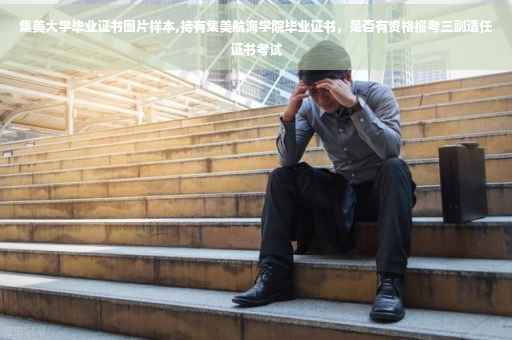 集美大学毕业证书图片样本,持有集美航海学院毕业证书，是否有资格报考三副适任证书考试