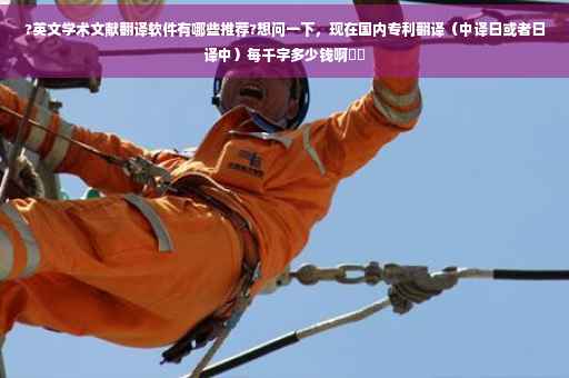 ?英文学术文献翻译软件有哪些推荐?想问一下，现在国内专利翻译（中译日或者日译中）每千字多少钱啊⚡️
