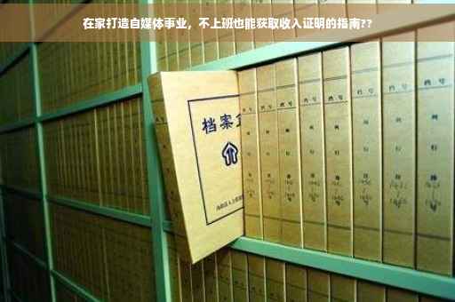 在家打造自媒体事业，不上班也能获取收入证明的指南??