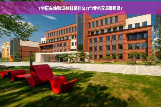 ?学历在线验证材料是什么?广州学历证明翻译?