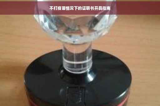 不打疫苗情况下的证明书开具指南