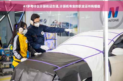 47岁考什么计算机证合适,计算机专业的职业证书有哪些