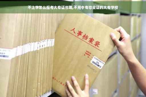 不上学怎么报考大专证书呢,不用中专毕业证的大专学校