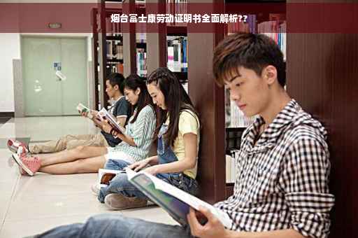 烟台富士康劳动证明书全面解析??