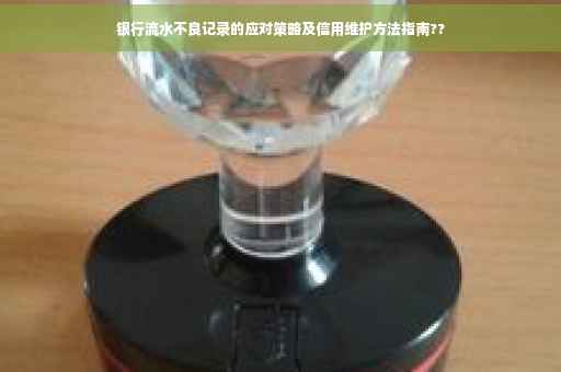 银行流水不良记录的应对策略及信用维护方法指南??
