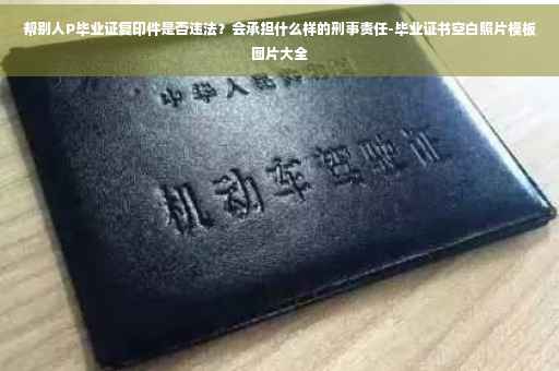 帮别人P毕业证复印件是否违法？会承担什么样的刑事责任-毕业证书空白照片模板图片大全