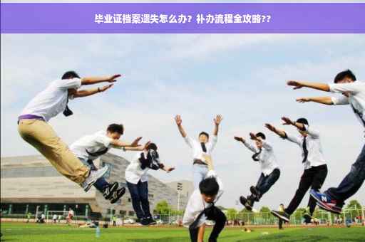 毕业证档案遗失怎么办？补办流程全攻略??
