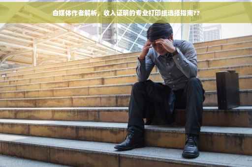 自媒体作者解析，收入证明的专业打印纸选择指南??