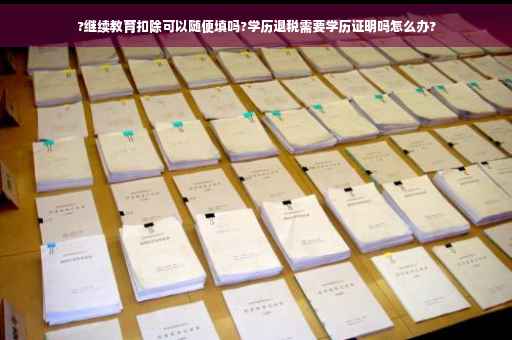 ?继续教育扣除可以随便填吗?学历退税需要学历证明吗怎么办?