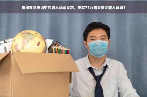 揭秘贷款申请中的收入证明要求，贷款77万需要多少收入证明？