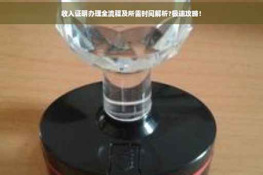 收入证明办理全流程及所需时间解析?极速攻略！