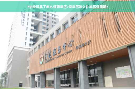 ?毕业证丢了怎么证明学历?没学历怎么补学历证明呢?