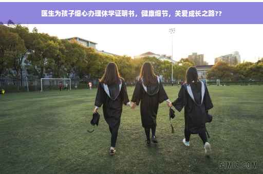 医生为孩子细心办理休学证明书，健康细节，关爱成长之路??