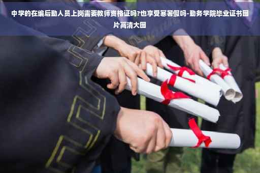 中学的在编后勤人员上岗需要教师资格证吗?也享受寒暑假吗-勤务学院毕业证书图片高清大图