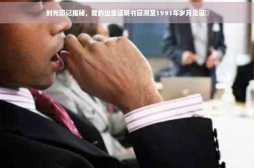 时光印记揭秘，我的出生证明书回溯至1991年岁月见证✨