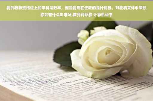 我的教师资格证上的学科是数学，但是我现在任教的是计算机，对我将来评中级职称会有什么影响吗,教师评职称 计算机证书