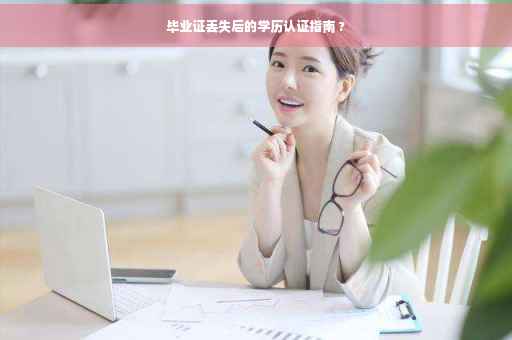 毕业证丢失后的学历认证指南 ?