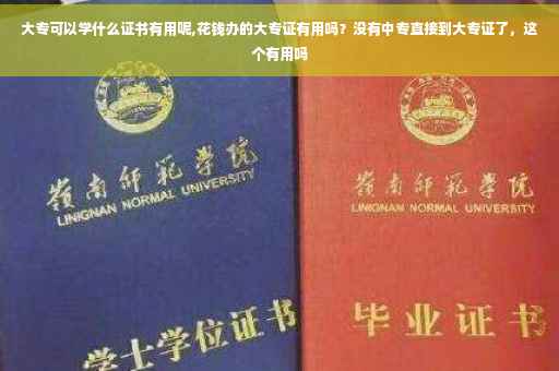 大专可以学什么证书有用呢,花钱办的大专证有用吗？没有中专直接到大专证了，这个有用吗