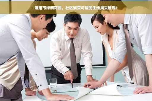 洛阳市绿洲花园，社区繁荣与居民生活风采展现?