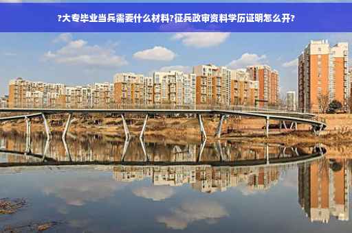 ?大专毕业当兵需要什么材料?征兵政审资料学历证明怎么开?