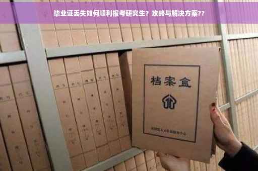 毕业证丢失如何顺利报考研究生？攻略与解决方案??