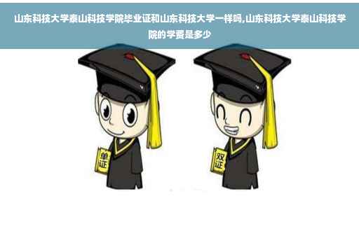 山东科技大学泰山科技学院毕业证和山东科技大学一样吗,山东科技大学泰山科技学院的学费是多少