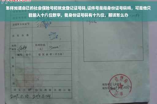 怎样知道自已的社会保险号和就业登记证号码,证件号是指身份证号码吗，可是他只能输入十八位数字，我身份证号码有十九位，那该怎么办