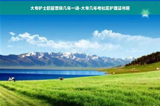 大专护士职称晋级几年一进-大专几年考社区护理证书啊
