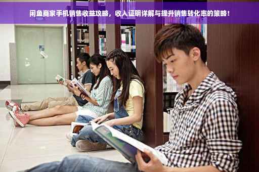 闲鱼商家手机销售收益攻略，收入证明详解与提升销售转化率的策略！